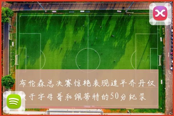 布伦森总决赛惊艳表现追平乔丹仅次于字母哥和佩蒂特的50分纪录