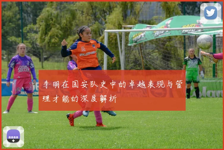 李明在国安队史中的卓越表现与管理才能的深度解析