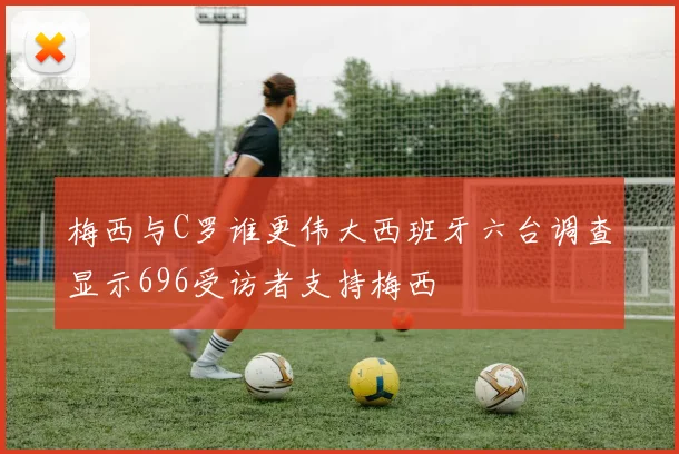 梅西与C罗谁更伟大西班牙六台调查显示696受访者支持梅西