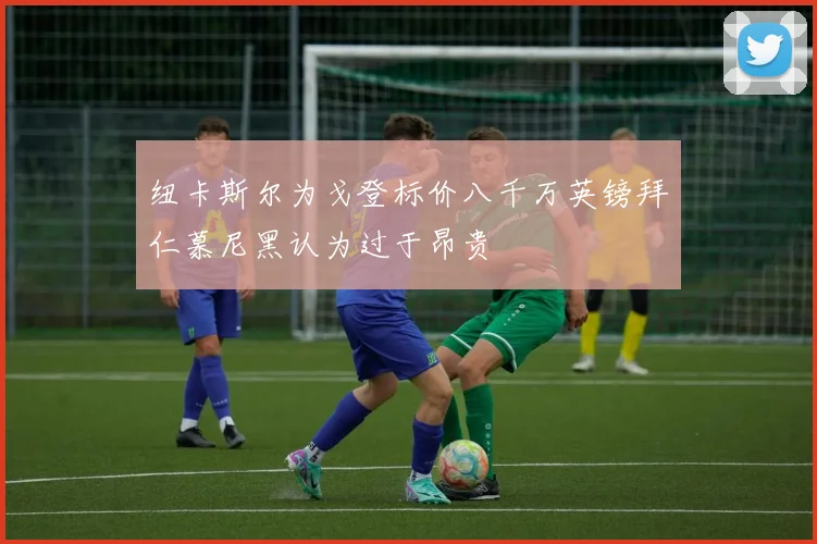 纽卡斯尔为戈登标价八千万英镑拜仁慕尼黑认为过于昂贵