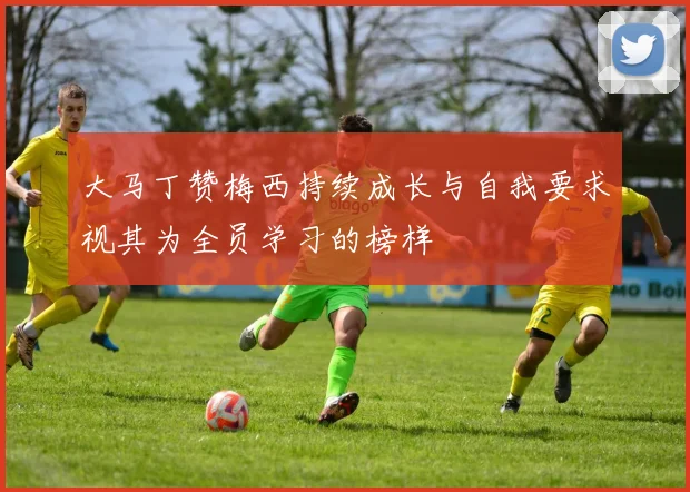 大马丁赞梅西持续成长与自我要求视其为全员学习的榜样