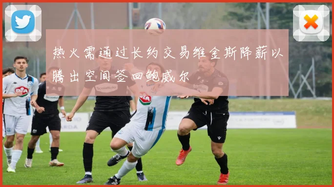 热火需通过长约交易维金斯降薪以腾出空间签回鲍威尔