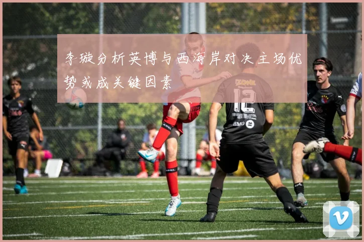 李璇分析英博与西海岸对决主场优势或成关键因素