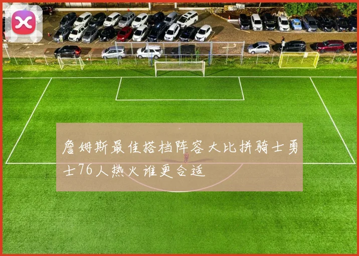 詹姆斯最佳搭档阵容大比拼骑士勇士76人热火谁更合适