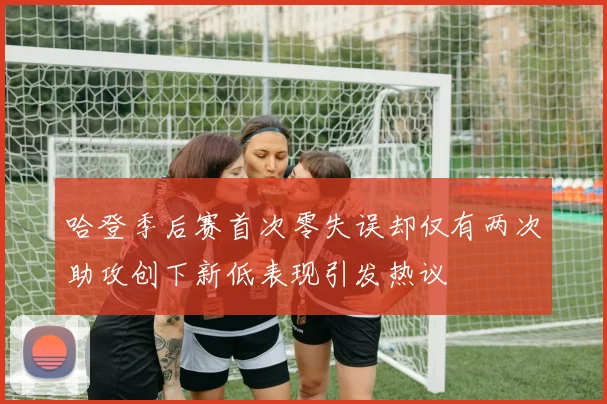 哈登季后赛首次零失误却仅有两次助攻创下新低表现引发热议