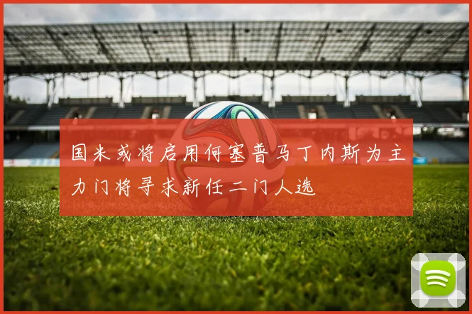 国米或将启用何塞普马丁内斯为主力门将寻求新任二门人选