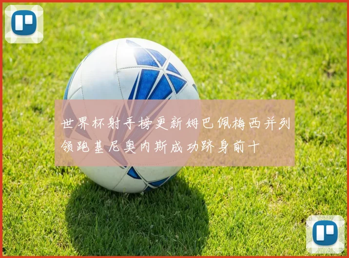 世界杯射手榜更新姆巴佩梅西并列领跑基尼奥内斯成功跻身前十