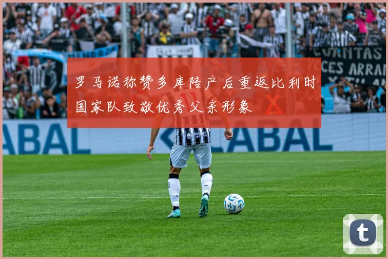 罗马诺称赞多库陪产后重返比利时国家队致敬优秀父亲形象