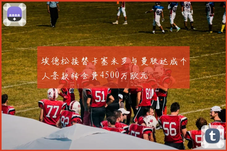 埃德松接替卡塞米罗与曼联达成个人条款转会费4500万欧元