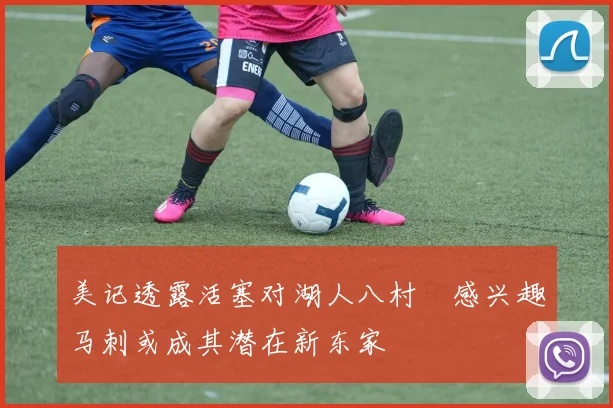 美记透露活塞对湖人八村塁感兴趣马刺或成其潜在新东家